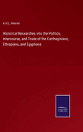 Historical Researches into the Politics, Intercourse, and Trade of the Carthaginians, Ethiopians, and Egyptians