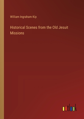 Historical Scenes from the Old Jesuit Missions - Kip, William Ingraham