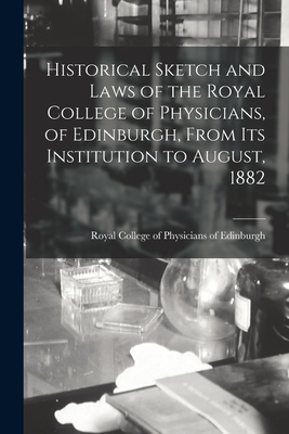 Historical Sketch and Laws of the Royal College of Physicians, of Edinburgh, From Its Institution to August, 1882 - Royal College of Physicians of Edinbu (Creator)