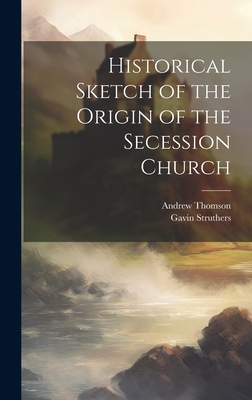 Historical Sketch of the Origin of the Secession Church - Thomson, Andrew, and Struthers, Gavin