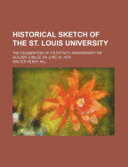 Historical Sketch of the St. Louis University: The Celebration of Its Fiftieth Anniversary or Golden