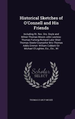 Historical Sketches of O'Connell and His Friends: Including Rt. Rev. Drs. Doyle and Milner-Thomas Moore-John Lawless-Thomas Furlong-Richard Lalor Shiel-Thomas Steele-Counsellor Bric-Thomas Addis Emmet- William Cobbett-Sir Michael O'Loghlen, Etc., Etc., Wi - McGee, Thomas D'Arcy