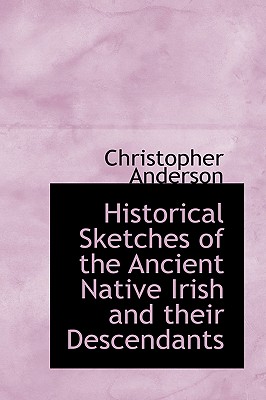 Historical Sketches of the Ancient Native Irish and their Descendants - Anderson, Christopher