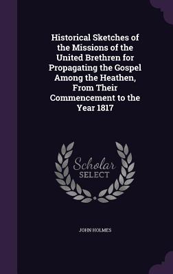 Historical Sketches of the Missions of the United Brethren for Propagating the Gospel Among the Heathen, From Their Commencement to the Year 1817 - Holmes, John, Dr.