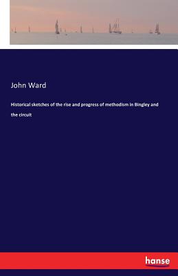 Historical sketches of the rise and progress of methodism in Bingley and the circuit - Ward, John