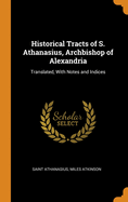 Historical Tracts of S. Athanasius, Archbishop of Alexandria: Translated, With Notes and Indices