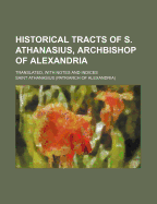Historical Tracts of S. Athanasius, Archbishop of Alexandria; Translated, with Notes and Indices
