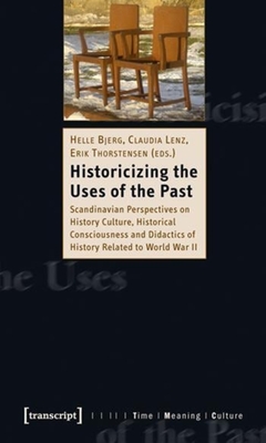Historicizing the Uses of the Past: Scandinavian Perspectives on History Culture, Historical Consciousness, and Didactics of History Related to World War II - Bjerg, Helle (Editor), and Lenz, Claudia (Editor), and Thorstensen, Erik (Editor)