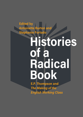 Histories of a Radical Book: E. P. Thompson and The Making of the English Working Class - Burton, Antoinette (Editor), and Fortado, Stephanie (Editor)