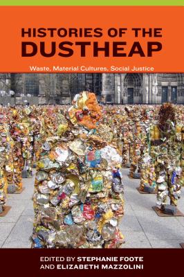 Histories of the Dustheap: Waste, Material Cultures, Social Justice - Foote, Stephanie (Contributions by), and Mazzolini, Elizabeth, Dr., PH.D. (Editor), and Mazzolini, Elizabeth (Contributions by)