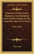 Histories Of The Several Regiments And Battalions From North Carolina In The Great War 1861-65 V5 Part 2: With Index