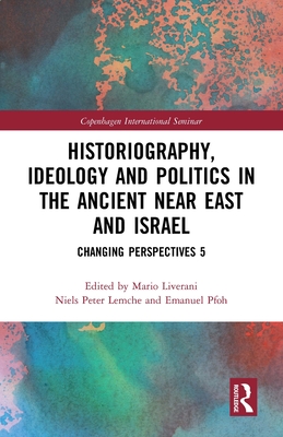 Historiography, Ideology and Politics in the Ancient Near East and Israel: Changing Perspectives 5 - Liverani, Mario, and Lemche, Niels Peter (Editor), and Pfoh, Emanuel (Editor)