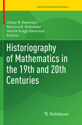 Historiography of Mathematics in the 19th and 20th Centuries - Remmert, Volker R (Editor), and Schneider, Martina R (Editor), and Kragh Srensen, Henrik (Editor)