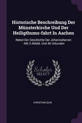 Historische Beschreibung Der Mnsterkirche Und Der Heiligthums-fahrt In Aachen: Nebst Der Geschichte Der Johannisherren: Mit 3 Abbild. Und 40 Urkunden - Quix, Christian