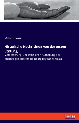 Historische Nachrichten von der ersten Stiftung,: Verbesserung, und g?nzlichen Aufhebung des ehemaligen Klosters Homburg bey Langensalza - Anonymous