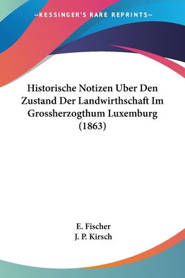 Historische Notizen Uber Den Zustand Der Landwirthschaft Im Grossherzogthum Luxemburg (1863) - Fischer, E, and Kirsch, J P, Dr.