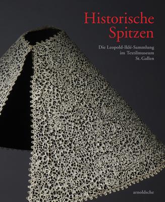 Historische Spitzen: Die Leopold-Ilke-Sammlung im Textilmuseum St. Gallen - Textilmuseum St. Gallen (Editor), and Ikle Frischknecht Stiftung (Editor)