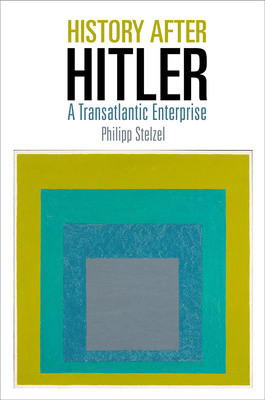 History After Hitler: A Transatlantic Enterprise - Stelzel, Philipp