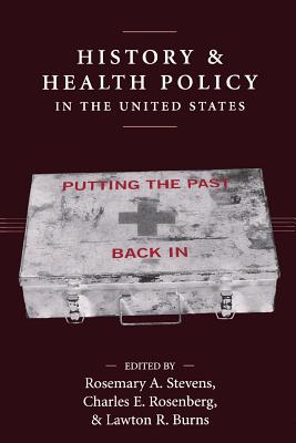 History and Health Policy in the United States: Putting the Past Back in - Stevens, Rosemary A (Contributions by), and Rosenberg, Charles E (Contributions by), and Burns, Lawton R (Contributions by)