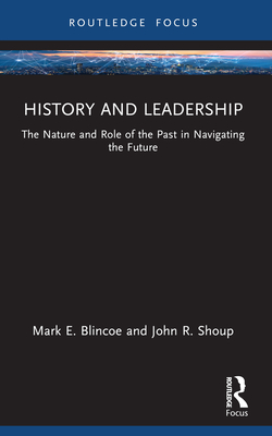 History and Leadership: The Nature and Role of the Past in Navigating the Future - Blincoe, Mark E, and Shoup, John R