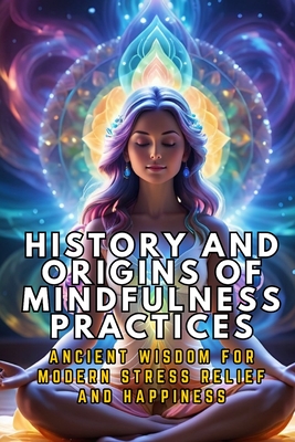 History and Origins of Mindfulness Practices: Ancient Wisdom for Modern Stress Relief and Happiness - Febrian, Andrea