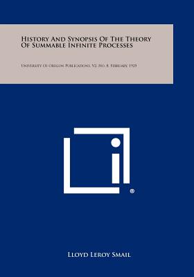 History and Synopsis of the Theory of Summable Infinite Processes: University of Oregon Publications, V2, No. 8, February, 1925 - Smail, Lloyd Leroy