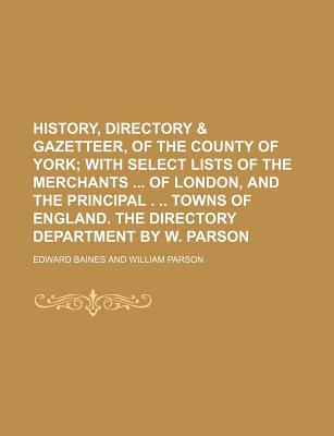 History, Directory & Gazetteer, of the County of York; With Select Lists of the Merchants of London, and the Principal . Towns of England. the Directory Department by W. Parson - Baines, Edward, Sir