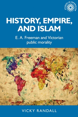 History, Empire, and Islam: E. A. Freeman and Victorian Public Morality - Randall, Vicky