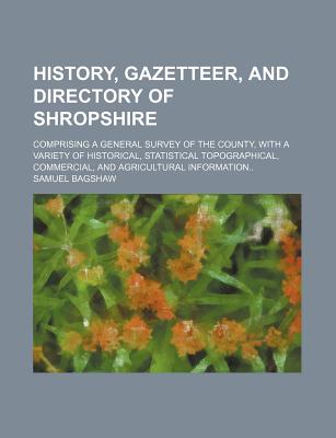 History, Gazetteer, and Directory of Shropshire; Comprising a General Survey of the County, with a Variety of Historical, Statistical Topographical, Commercial, and Agricultural Information - Bagshaw, Samuel