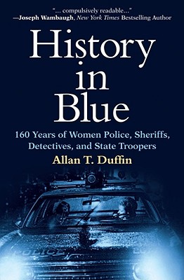 History in Blue: 160 Years of Women Police, Sheriffs, Detectives, and State Troopers - Duffin, Allan T