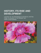 History, Its Rise and Development: A Survey of the Progress of Historical Writing from Its Origins to the Present Day