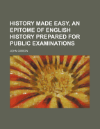 History Made Easy, an Epitome of English History Prepared for Public Examinations - Gibson, John, Dr.