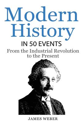 History: Modern History in 50 Events: From the Industrial Revolution to the Present (World History, History Books, People History) - Weber, James