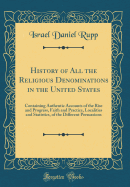 History of All the Religious Denominations in the United States: Containing Authentic Accounts of the Rise and Progress, Faith and Practice, Localities and Statistics, of the Different Persuasions (Classic Reprint)