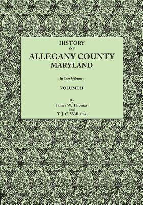 History of Allegany County, Maryland. to This Is Added a Biographical and Genealogical Record of Representative Families, Prepared from Data Obtained - Thomas, James Walter, and Williams, T J C J