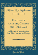 History of Amulets, Charms, and Talismans: A Historical Investigation Into Their Nature and Origin (Classic Reprint)