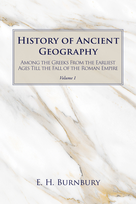 History of Ancient Geography, Volume 1: Among the Greeks from the Earliest Ages Till the Fall of the Roman Empire - Burnbury, E H