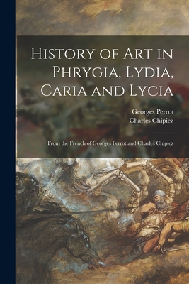 History of Art in Phrygia, Lydia, Caria and Lycia: From the French of Georges Perrot and Charles Chipiez - Perrot, Georges 1832-1914, and Chipiez, Charles 1835-1901