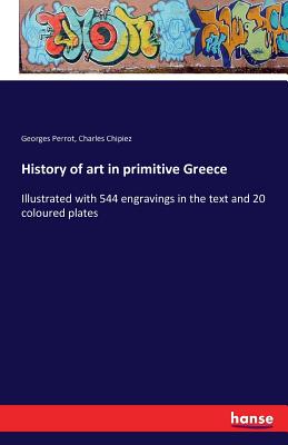 History of art in primitive Greece: Illustrated with 544 engravings in the text and 20 coloured plates - Perrot, Georges, and Chipiez, Charles