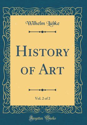 History of Art, Vol. 2 of 2 (Classic Reprint) - Lubke, Wilhelm, Dr.