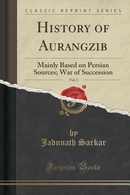 History of Aurangzib, Vol. 2: Mainly Based on Persian Sources; War of Succession (Classic Reprint) - Sarkar, Jadunath, Sir