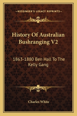 History of Australian Bushranging V2: 1863-1880 Ben Hall to the Kelly Gang - White, Charles, MD