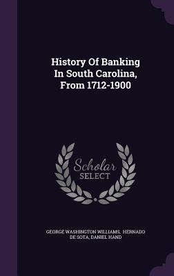 History Of Banking In South Carolina, From 1712-1900 - Williams, George Washington, and Hernado de Sota (Creator), and Hand, Daniel