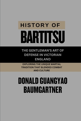 History of Bartitsu: The Gentleman's Art of Defense in Victorian England: Exploring the unique martial tradition that blended combat and culture - Baumgartner, Donald Guangyao