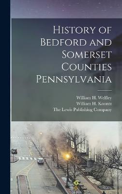 History of Bedford and Somerset Counties Pennsylvania - The Lewis Publishing Company (Creator), and Blackburn, E Howard, and Welfley, William H