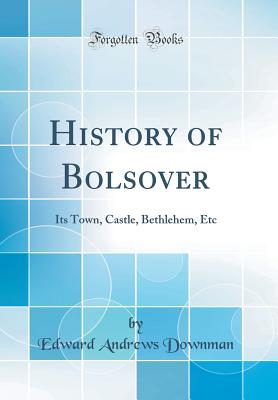 History of Bolsover: Its Town, Castle, Bethlehem, Etc (Classic Reprint) - Downman, Edward Andrews
