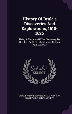 History Of Brul's Discoveries And Explorations, 1610-1626: Being A Narrative Of The Discovery, By Stephen Brul Of Lakes Huron, Ontario And Superior - Butterfield, Consul Willshire, and Western Reserve Historical Society (Creator)