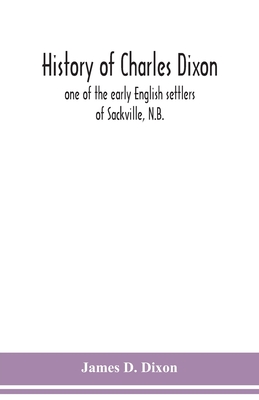 History of Charles Dixon: one of the early English settlers of Sackville, N.B. - D Dixon, James