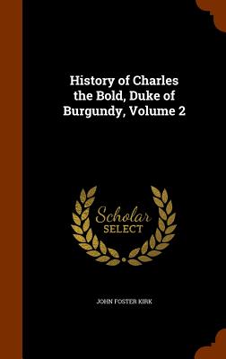 History of Charles the Bold, Duke of Burgundy, Volume 2 - Kirk, John Foster