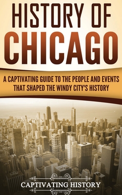 History of Chicago: A Captivating Guide to the People and Events that Shaped the Windy City's History - History, Captivating